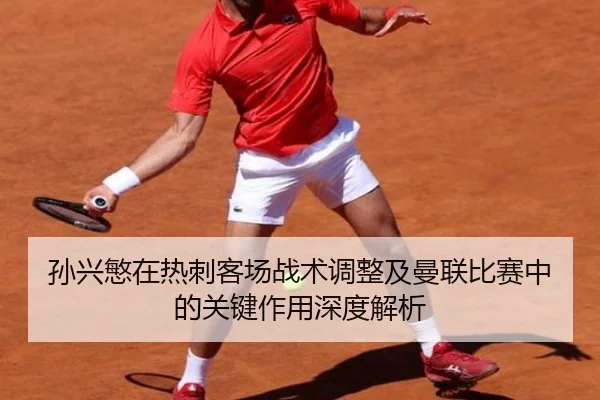 孙兴慜在热刺客场战术调整及曼联比赛中的关键作用深度解析